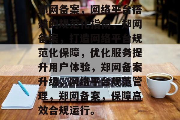 郑网备案,网络平台搭建的规范化指南,郑网备案,打造网络平台规范化保障,优化服务提升用户体验,郑网备案升级,网络平台规范管理,郑网备案,保障高效合规运行。 郑网备案,网络平台搭建的规范化指南,郑网备案,打造网络平台规范化保障,优化服务提升用户体验,郑网备案升级,网络平台规范管理,郑网备案,保障高效合规运行。