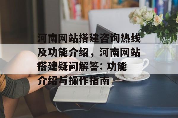河南网站搭建咨询热线及功能介绍,河南网站搭建疑问解答: 功能介绍与操作指南 河南网站搭建咨询热线及功能介绍,河南网站搭建疑问解答: 功能介绍与操作指南