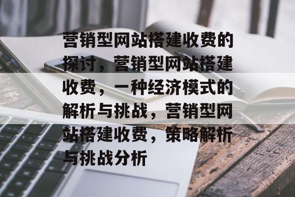 营销型网站搭建收费的探讨,营销型网站搭建收费,一种经济模式的解析与挑战,营销型网站搭建收费,策略解析与挑战分析 营销型网站搭建收费的探讨,营销型网站搭建收费,一种经济模式的解析与挑战,营销型网站搭建收费,策略解析与挑战分析