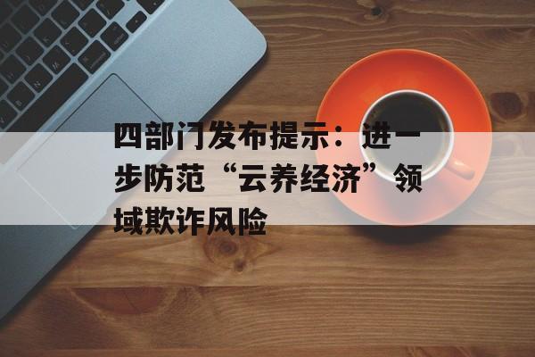 四部门发布提示:进一步防范“云养经济”领域欺诈风险 四部门发布提示:进一步防范“云养经济”领域欺诈风险