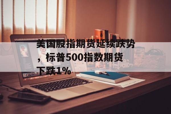 美国股指期货延续跌势，标普500指数期货下跌1%