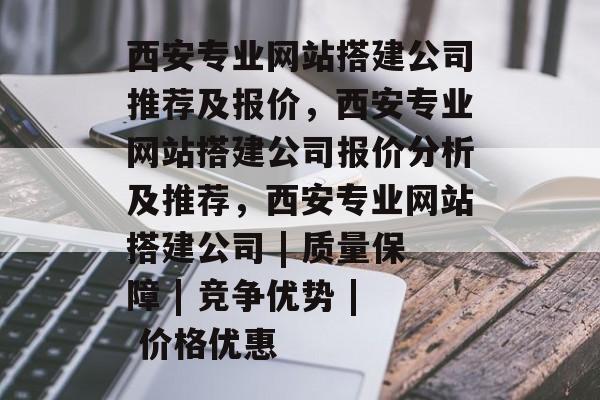 西安专业网站搭建公司推荐及报价,西安专业网站搭建公司报价分析及推荐,西安专业网站搭建公司 | 质量保障 | 竞争优势 | 价格优惠 西安专业网站搭建公司推荐及报价,西安专业网站搭建公司报价分析及推荐,西安专业网站搭建公司 | 质量保障 | 竞争优势 | 价格优惠