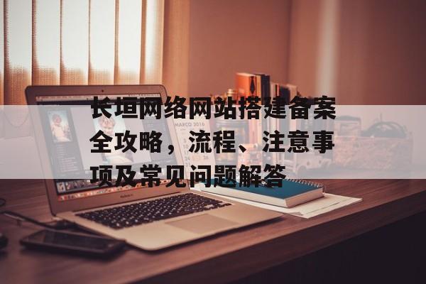 长垣网络网站搭建备案全攻略,流程、注意事项及常见问题解答 长垣网络网站搭建备案全攻略,流程、注意事项及常见问题解答