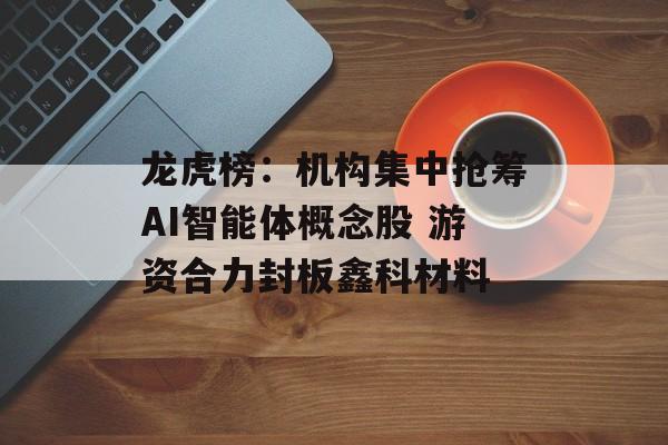 龙虎榜:机构集中抢筹AI智能体概念股 游资合力封板鑫科材料 龙虎榜:机构集中抢筹AI智能体概念股 游资合力封板鑫科材料