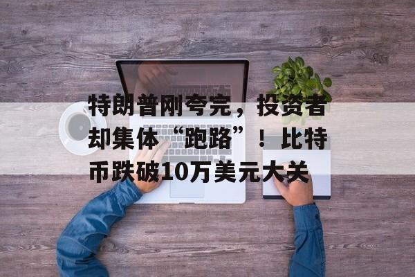 特朗普刚夸完,投资者却集体“跑路”!比特币跌破10万美元大关 特朗普刚夸完,投资者却集体“跑路”!比特币跌破10万美元大关