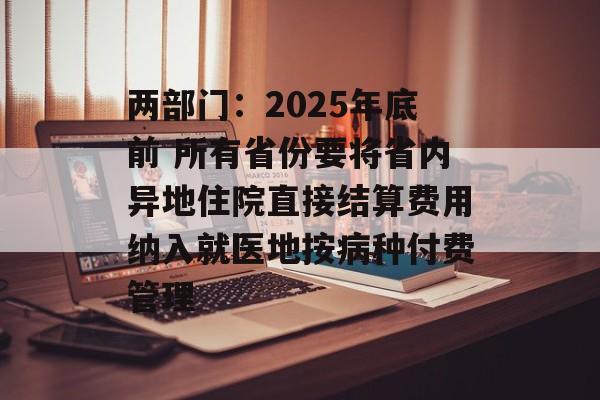 两部门:2025年底前 所有省份要将省内异地住院直接结算费用纳入就医地按病种付费管理 两部门:2025年底前 所有省份要将省内异地住院直接结算费用纳入就医地按病种付费管理