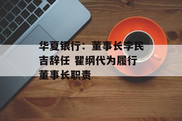 华夏银行:董事长李民吉辞任 瞿纲代为履行董事长职责 华夏银行:董事长李民吉辞任 瞿纲代为履行董事长职责