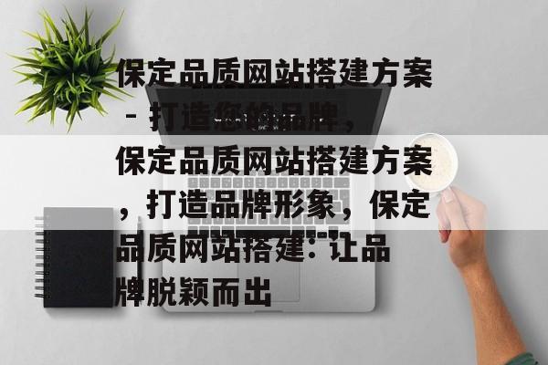保定品质网站搭建方案 - 打造您的品牌,保定品质网站搭建方案,打造品牌形象,保定品质网站搭建: 让品牌脱颖而出 保定品质网站搭建方案 - 打造您的品牌,保定品质网站搭建方案,打造品牌形象,保定品质网站搭建: 让品牌脱颖而出