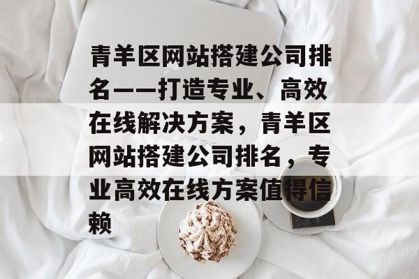 青羊区网站搭建公司排名——打造专业、高效在线解决方案,青羊区网站搭建公司排名,专业高效在线方案值得信赖 青羊区网站搭建公司排名——打造专业、高效在线解决方案,青羊区网站搭建公司排名,专业高效在线方案值得信赖