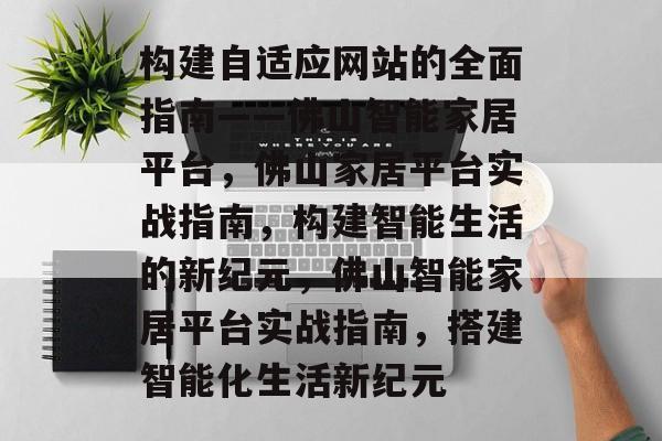 构建自适应网站的全面指南——佛山智能家居平台,佛山家居平台实战指南,构建智能生活的新纪元,佛山智能家居平台实战指南,搭建智能化生活新纪元 构建自适应网站的全面指南——佛山智能家居平台,佛山家居平台实战指南,构建智能生活的新纪元,佛山智能家居平台实战指南,搭建智能化生活新纪元