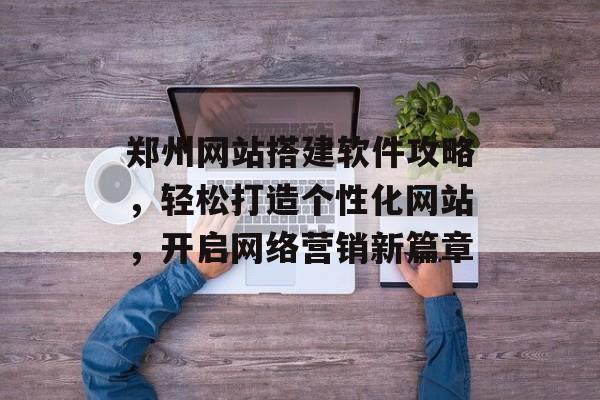 郑州网站搭建软件攻略,轻松打造个性化网站,开启网络营销新篇章 郑州网站搭建软件攻略,轻松打造个性化网站,开启网络营销新篇章