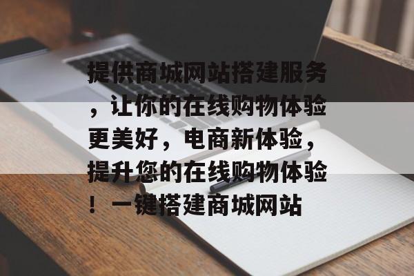 提供商城网站搭建服务,让你的在线购物体验更美好,电商新体验,提升您的在线购物体验!一键搭建商城网站 提供商城网站搭建服务,让你的在线购物体验更美好,电商新体验,提升您的在线购物体验!一键搭建商城网站