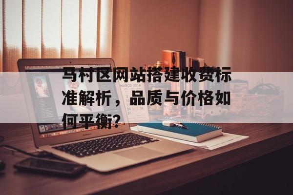 马村区网站搭建收费标准解析,品质与价格如何平衡? 马村区网站搭建收费标准解析,品质与价格如何平衡?