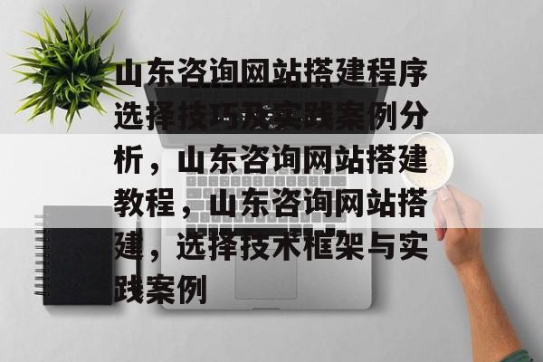 山东咨询网站搭建程序选择技巧及实践案例分析,山东咨询网站搭建教程,山东咨询网站搭建,选择技术框架与实践案例 山东咨询网站搭建程序选择技巧及实践案例分析,山东咨询网站搭建教程,山东咨询网站搭建,选择技术框架与实践案例