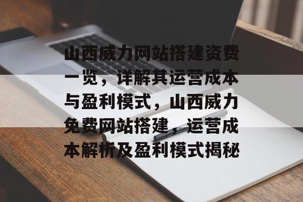 山西威力网站搭建资费一览,详解其运营成本与盈利模式,山西威力免费网站搭建,运营成本解析及盈利模式揭秘 山西威力网站搭建资费一览,详解其运营成本与盈利模式,山西威力免费网站搭建,运营成本解析及盈利模式揭秘