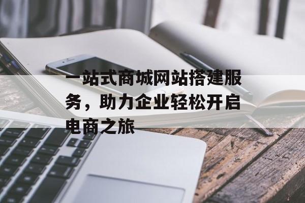 一站式商城网站搭建服务,助力企业轻松开启电商之旅 一站式商城网站搭建服务,助力企业轻松开启电商之旅