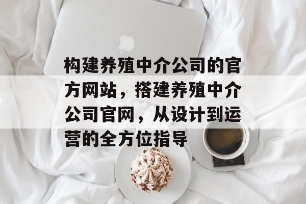 构建养殖中介公司的官方网站，搭建养殖中介公司官网，从设计到运营的全方位指导
