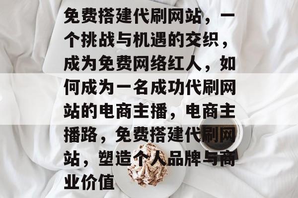 免费搭建代刷网站，一个挑战与机遇的交织，成为免费网络红人，如何成为一名成功代刷网站的电商主播，电商主播路，免费搭建代刷网站，塑造个人品牌与商业价值