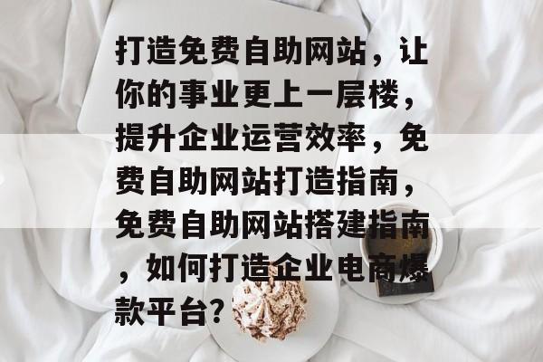 打造免费自助网站，让你的事业更上一层楼，提升企业运营效率，免费自助网站打造指南，免费自助网站搭建指南，如何打造企业电商爆款平台？