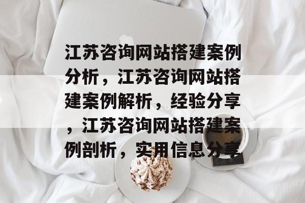 江苏咨询网站搭建案例分析，江苏咨询网站搭建案例解析，经验分享，江苏咨询网站搭建案例剖析，实用信息分享