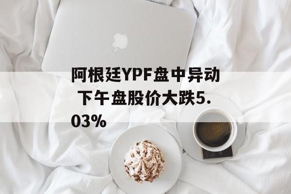 阿根廷YPF盘中异动 下午盘股价大跌5.03% 阿根廷YPF盘中异动 下午盘股价大跌5.03%