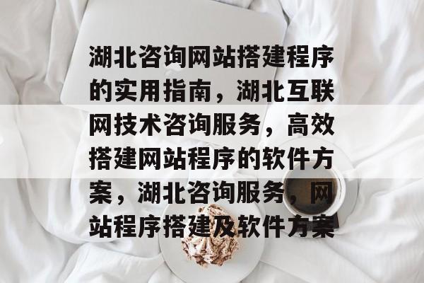 湖北咨询网站搭建程序的实用指南,湖北互联网技术咨询服务,高效搭建网站程序的软件方案,湖北咨询服务,网站程序搭建及软件方案 湖北咨询网站搭建程序的实用指南,湖北互联网技术咨询服务,高效搭建网站程序的软件方案,湖北咨询服务,网站程序搭建及软件方案