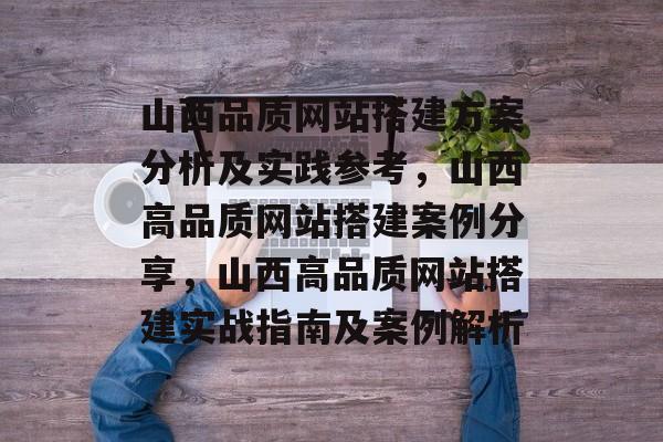 山西品质网站搭建方案分析及实践参考，山西高品质网站搭建案例分享，山西高品质网站搭建实战指南及案例解析