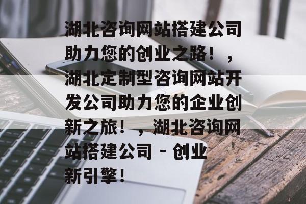 湖北咨询网站搭建公司助力您的创业之路!,湖北定制型咨询网站开发公司助力您的企业创新之旅!,湖北咨询网站搭建公司 - 创业新引擎! 湖北咨询网站搭建公司助力您的创业之路!,湖北定制型咨询网站开发公司助力您的企业创新之旅!,湖北咨询网站搭建公司 - 创业新引擎!