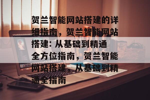 贺兰智能网站搭建的详细指南，贺兰智能网站搭建: 从基础到精通全方位指南，贺兰智能网站搭建，从基础到精通全指南