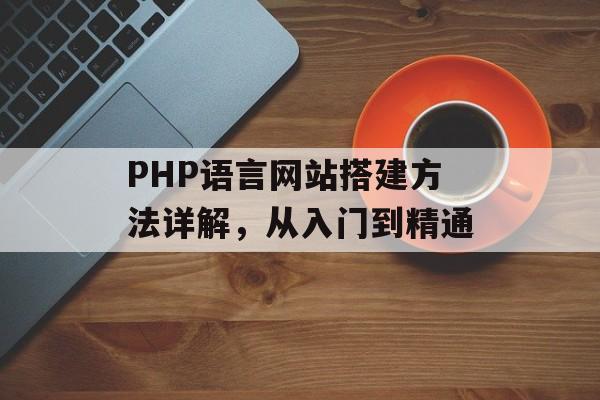 PHP语言网站搭建方法详解,从入门到精通 PHP语言网站搭建方法详解,从入门到精通