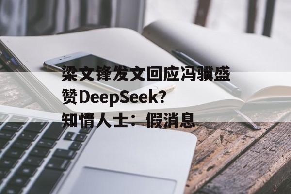 梁文锋发文回应冯骥盛赞DeepSeek?知情人士:假消息 梁文锋发文回应冯骥盛赞DeepSeek?知情人士:假消息