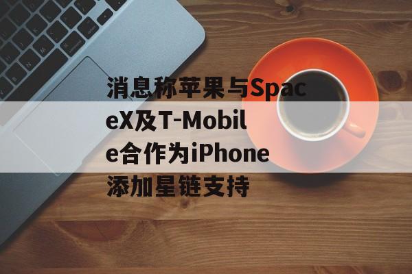 消息称苹果与SpaceX及T-Mobile合作为iPhone添加星链支持 消息称苹果与SpaceX及T-Mobile合作为iPhone添加星链支持