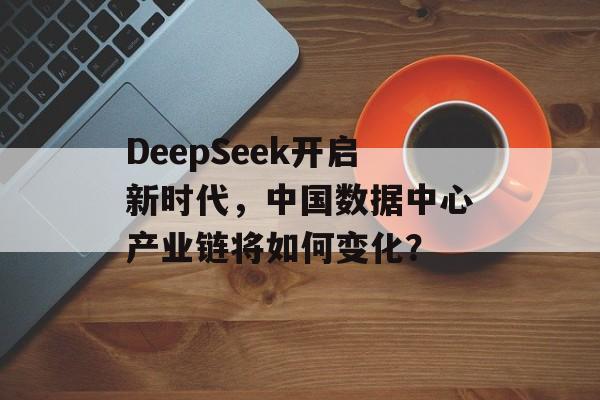 DeepSeek开启新时代，中国数据中心产业链将如何变化？