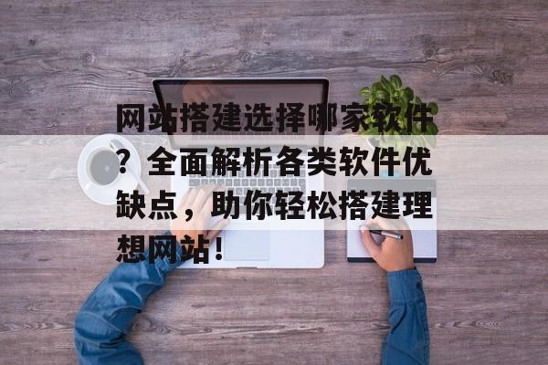 网站搭建选择哪家软件?全面解析各类软件优缺点,助你轻松搭建理想网站! 网站搭建选择哪家软件?全面解析各类软件优缺点,助你轻松搭建理想网站!