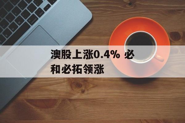 澳股上涨0.4% 必和必拓领涨