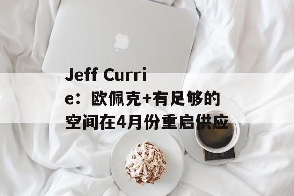 Jeff Currie:欧佩克+有足够的空间在4月份重启供应 Jeff Currie:欧佩克+有足够的空间在4月份重启供应