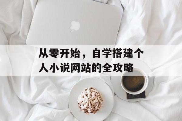从零开始,自学搭建个人小说网站的全攻略 从零开始,自学搭建个人小说网站的全攻略
