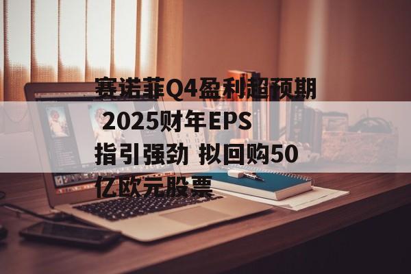 赛诺菲Q4盈利超预期 2025财年EPS指引强劲 拟回购50亿欧元股票
