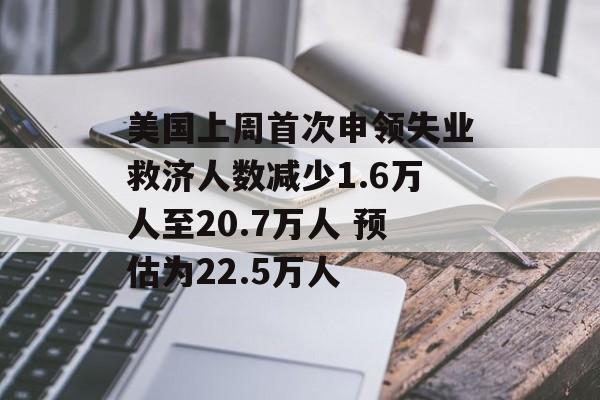 美国上周首次申领失业救济人数减少1.6万人至20.7万人 预估为22.5万人