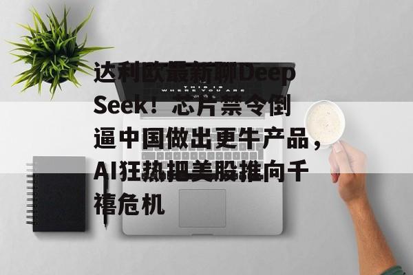 达利欧最新聊DeepSeek！芯片禁令倒逼中国做出更牛产品，AI狂热把美股推向千禧危机