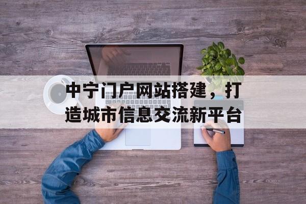 中宁门户网站搭建，打造城市信息交流新平台