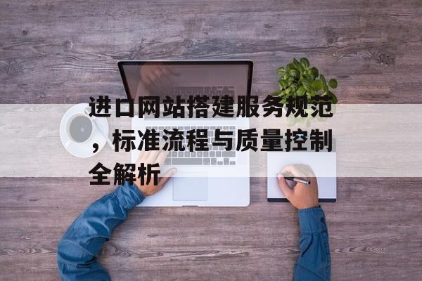 进口网站搭建服务规范，标准流程与质量控制全解析