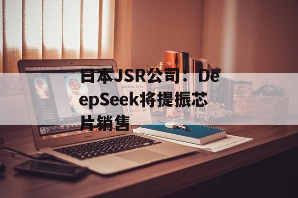 日本JSR公司：DeepSeek将提振芯片销售