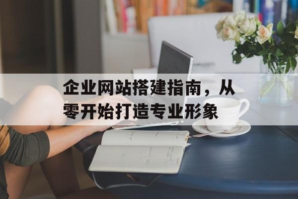 企业网站搭建指南，从零开始打造专业形象