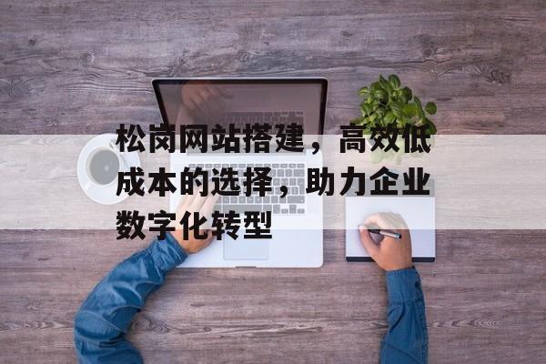松岗网站搭建，高效低成本的选择，助力企业数字化转型