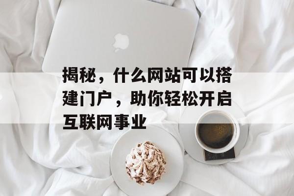 揭秘,什么网站可以搭建门户,助你轻松开启互联网事业 揭秘,什么网站可以搭建门户,助你轻松开启互联网事业