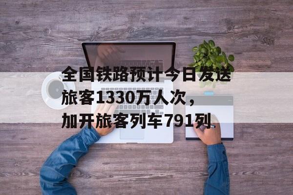 全国铁路预计今日发送旅客1330万人次,加开旅客列车791列 全国铁路预计今日发送旅客1330万人次,加开旅客列车791列