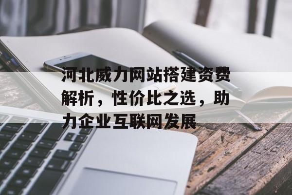 河北威力网站搭建资费解析,性价比之选,助力企业互联网发展 河北威力网站搭建资费解析,性价比之选,助力企业互联网发展