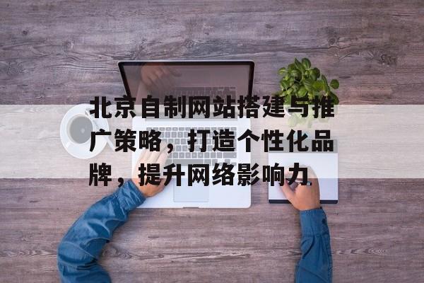 北京自制网站搭建与推广策略,打造个性化品牌,提升网络影响力 北京自制网站搭建与推广策略,打造个性化品牌,提升网络影响力