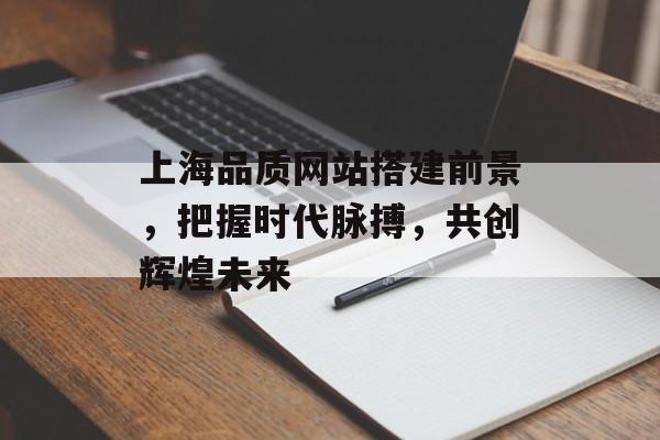 上海品质网站搭建前景,把握时代脉搏,共创辉煌未来 上海品质网站搭建前景,把握时代脉搏,共创辉煌未来